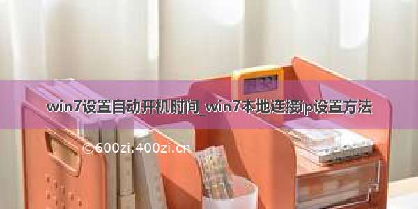 win7设置自动开机时间_win7本地连接ip设置方法