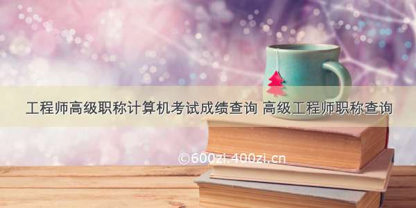 工程师高级职称计算机考试成绩查询 高级工程师职称查询