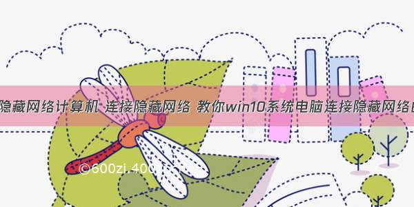 win10隐藏网络计算机 连接隐藏网络 教你win10系统电脑连接隐藏网络的方法