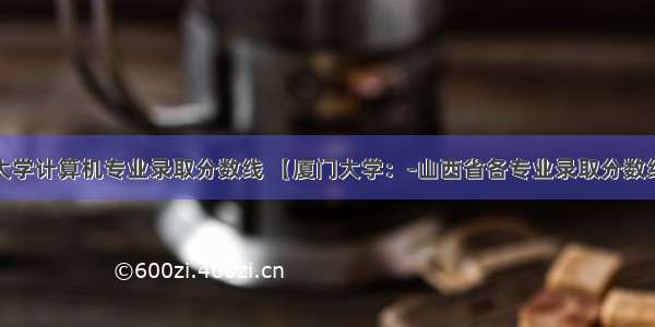 厦门大学计算机专业录取分数线 【厦门大学：-山西省各专业录取分数线】...