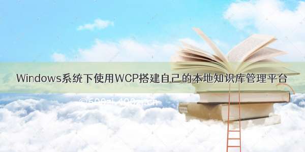 Windows系统下使用WCP搭建自己的本地知识库管理平台