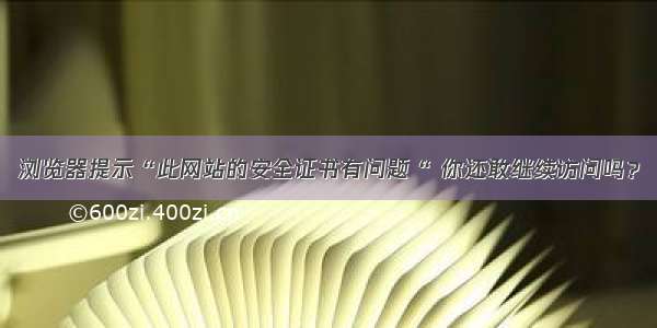 浏览器提示“此网站的安全证书有问题“ 你还敢继续访问吗？