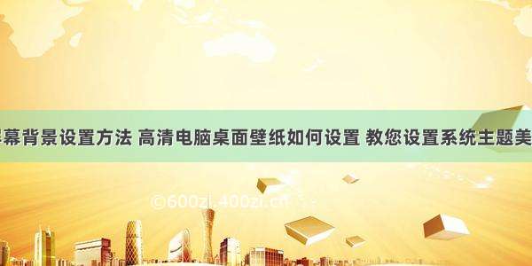 计算机屏幕背景设置方法 高清电脑桌面壁纸如何设置 教您设置系统主题美化方法...