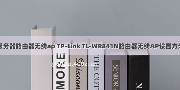 服务器路由器无线ap TP-Link TL-WR841N路由器无线AP设置方法