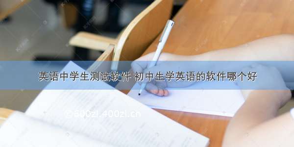 英语中学生测试软件 初中生学英语的软件哪个好