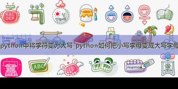 python中将字符变为大写_python如何把小写字母变成大写字母