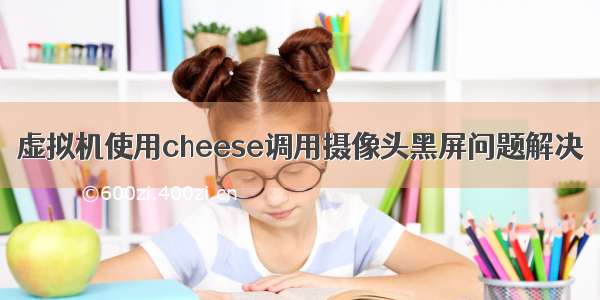 虚拟机使用cheese调用摄像头黑屏问题解决