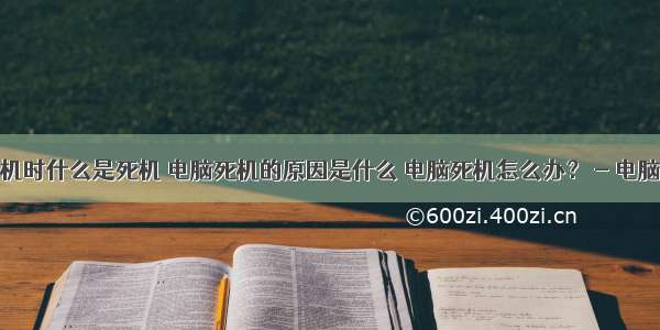 使用计算机时什么是死机 电脑死机的原因是什么 电脑死机怎么办？ - 电脑死机的原