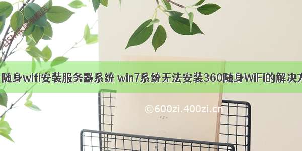 360 随身wifi安装服务器系统 win7系统无法安装360随身WiFi的解决方法