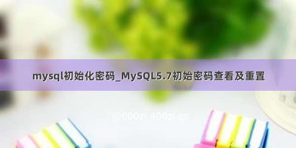 mysql初始化密码_MySQL5.7初始密码查看及重置