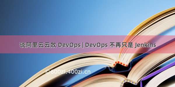 谈阿里云云效 DevOps | DevOps 不再只是 Jenkins