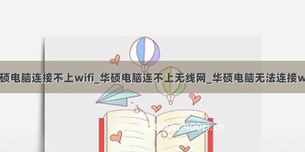 华硕电脑连接不上wifi_华硕电脑连不上无线网_华硕电脑无法连接wifi