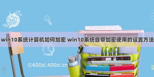 win10系统计算机如何加密 win10系统自带加密使用的设置方法