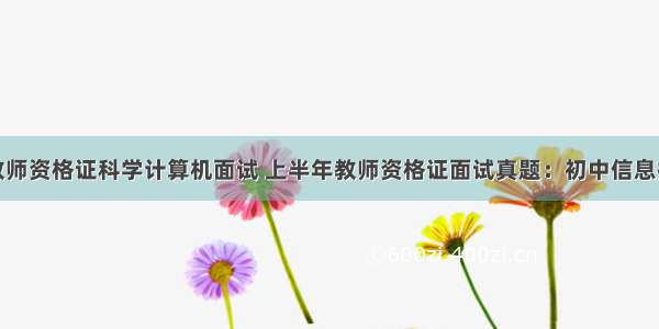 初中教师资格证科学计算机面试 上半年教师资格证面试真题：初中信息技术...