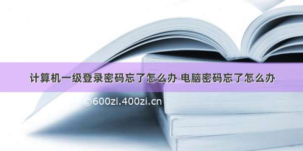 计算机一级登录密码忘了怎么办 电脑密码忘了怎么办