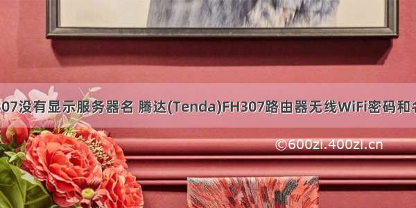 腾达fh307没有显示服务器名 腾达(Tenda)FH307路由器无线WiFi密码和名称设置