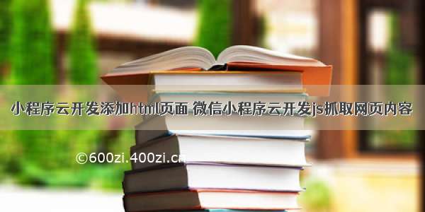 小程序云开发添加html页面 微信小程序云开发js抓取网页内容