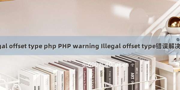 illegal offset type php PHP warning Illegal offset type错误解决办法