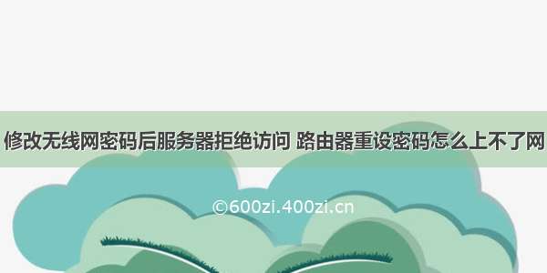 修改无线网密码后服务器拒绝访问 路由器重设密码怎么上不了网