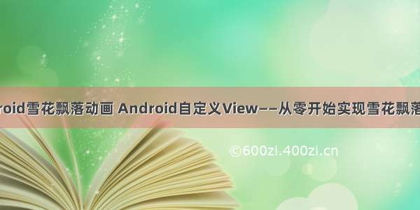 android雪花飘落动画 Android自定义View——从零开始实现雪花飘落效果