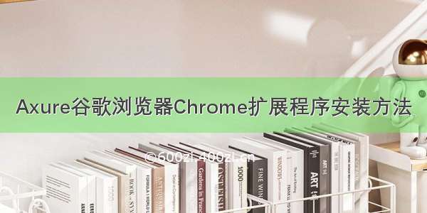 Axure谷歌浏览器Chrome扩展程序安装方法