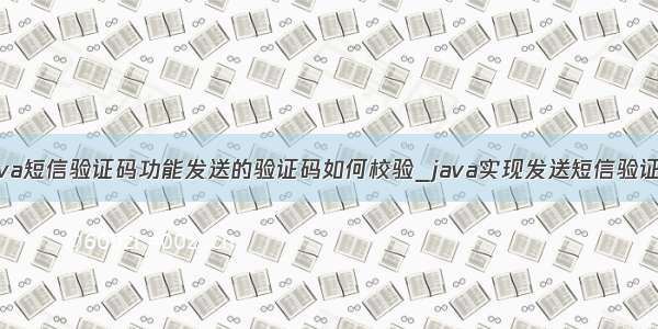 java短信验证码功能发送的验证码如何校验_java实现发送短信验证码