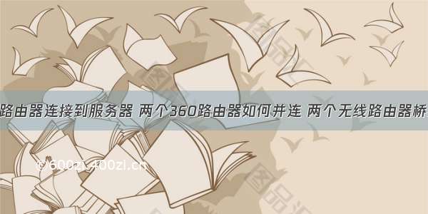 360无线wifi路由器连接到服务器 两个360路由器如何并连 两个无线路由器桥接设置方法...