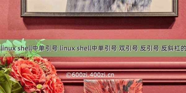 描述linux shell中单引号 linux shell中单引号 双引号 反引号 反斜杠的区别