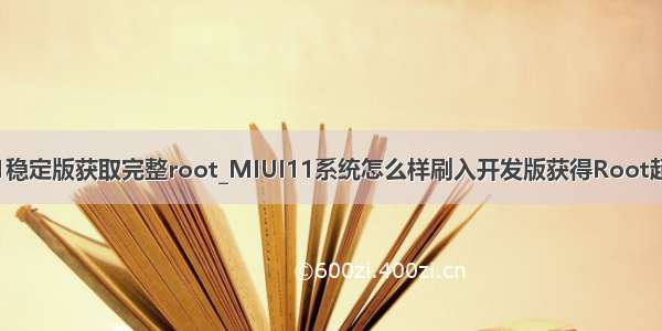 miui11稳定版获取完整root_MIUI11系统怎么样刷入开发版获得Root超级权限
