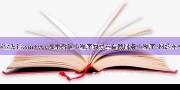 计算机毕业设计ssm+vue基本微信小程序的拼车自助服务小程序-网约车拼车系统