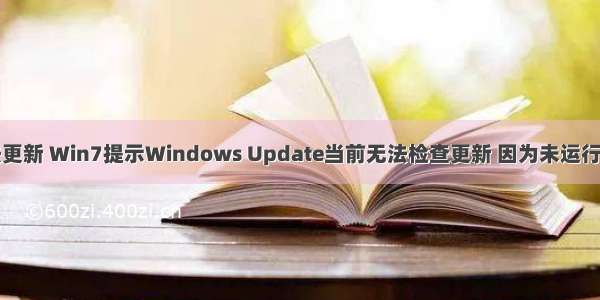 检查计算机无法更新 Win7提示Windows Update当前无法检查更新 因为未运行服务解决方法...
