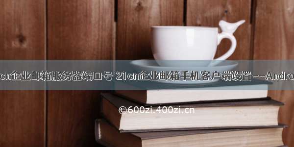 21cn企业邮箱服务器端口号 21cn企业邮箱手机客户端设置--Android