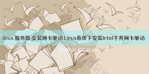 linux 服务器 安装网卡驱动 Linux系统下安装Intel千兆网卡驱动