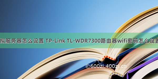 tl-wdr7300虚拟服务器怎么设置 TP-Link TL-WDR7300路由器wifi密码怎么设置？（电脑）...