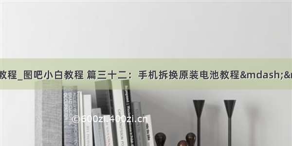 安卓修改电池容量教程_图吧小白教程 篇三十二：手机拆换原装电池教程——替换寿命将