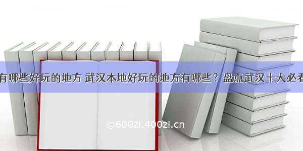 html有哪些好玩的地方 武汉本地好玩的地方有哪些？盘点武汉十大必看景点