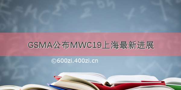 GSMA公布MWC19上海最新进展