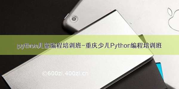 python儿童编程培训班-重庆少儿Python编程培训班