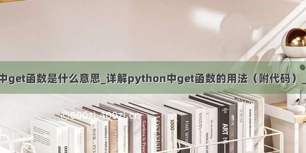 python中get函数是什么意思_详解python中get函数的用法（附代码）_后端开发