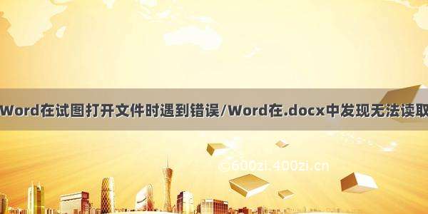 杂记：Word在试图打开文件时遇到错误/Word在.docx中发现无法读取的内容