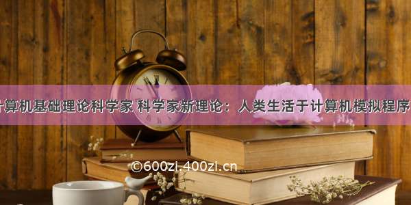 计算机基础理论科学家 科学家新理论：人类生活于计算机模拟程序中