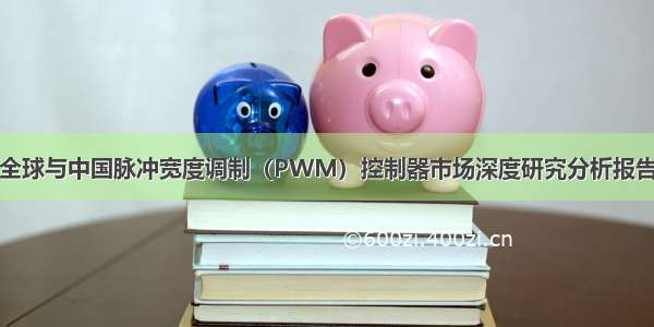全球与中国脉冲宽度调制（PWM）控制器市场深度研究分析报告