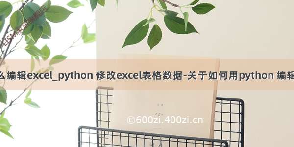 python怎么编辑excel_python 修改excel表格数据-关于如何用python 编辑 excel表格