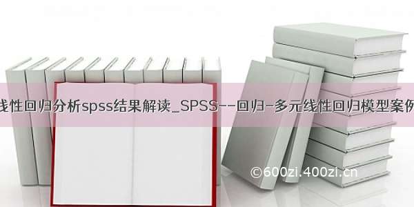 多元线性回归分析spss结果解读_SPSS--回归-多元线性回归模型案例解析