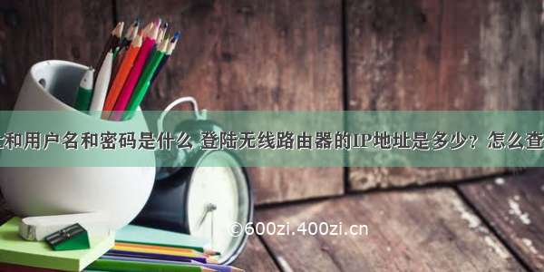 计算机ip地址和用户名和密码是什么 登陆无线路由器的IP地址是多少？怎么查看登录地址...