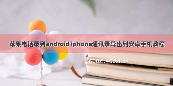 苹果电话录到android iphone通讯录导出到安卓手机教程