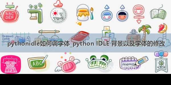 pythonidle如何调字体_python IDLE 背景以及字体的修改