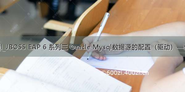 jboss eap mysql_JBOSS EAP 6 系列三 Oracle Mysql数据源的配置（驱动）—认识模块的使用...