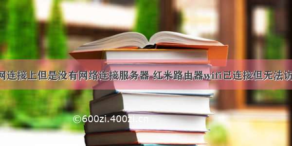 红米5无线网连接上但是没有网络连接服务器 红米路由器wifi已连接但无法访问互联网怎