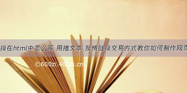 友情链接在html中怎么写 用描文本 友情链接交易方式教你如何制作网页链接...